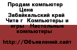 Продам компьютер › Цена ­ 25 000 - Забайкальский край, Чита г. Компьютеры и игры » Настольные компьютеры   